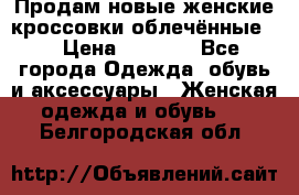 Продам новые женские кроссовки,облечённые.  › Цена ­ 1 000 - Все города Одежда, обувь и аксессуары » Женская одежда и обувь   . Белгородская обл.